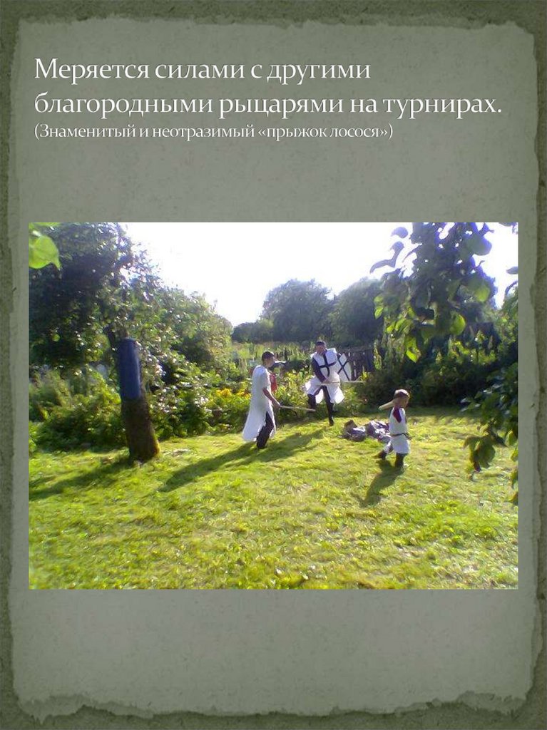 Меряется силами с другими благородными рыцарями на турнирах. (Знаменитый и неотразимый «прыжок лосося»)