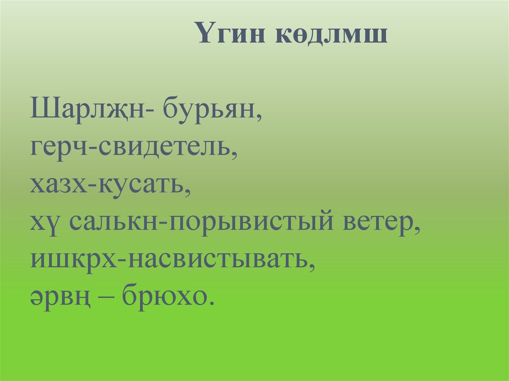 Үгин көдлмш Шарлҗн- бурьян, герч-свидетель, хазх-кусать, хү салькн-порывистый ветер, ишкрх-насвистывать, əрвң – брюхо.