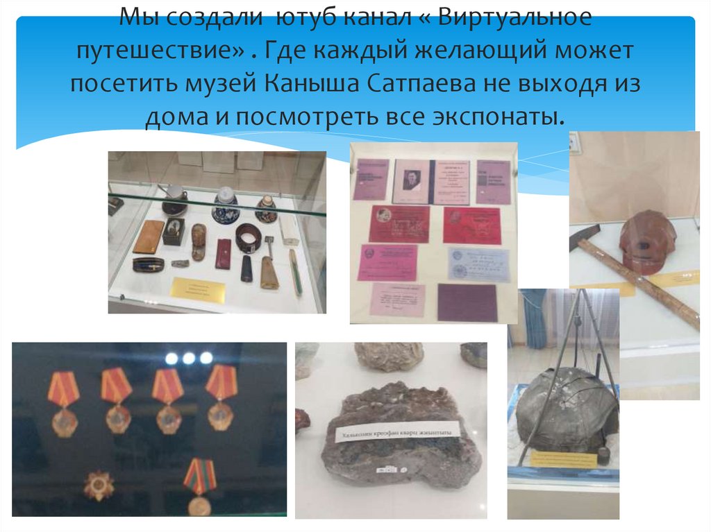 Мы создали ютуб канал « Виртуальное путешествие» . Где каждый желающий может посетить музей Каныша Сатпаева не выходя из дома и