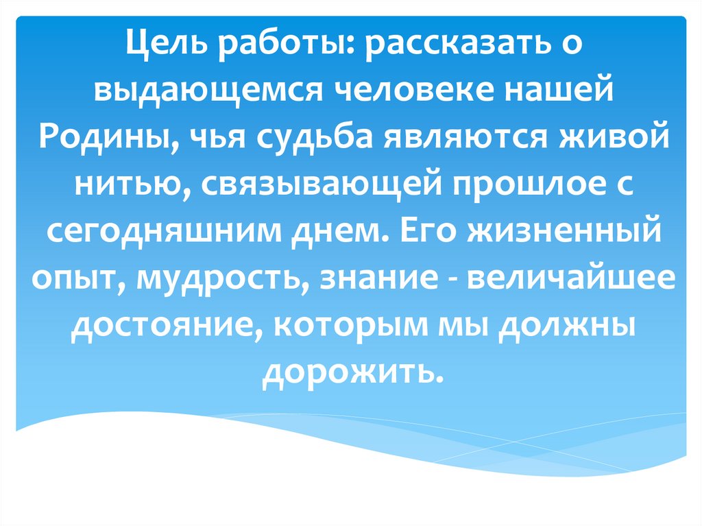 Цель работы: рассказать о выдающемся человеке нашей Родины, чья судьба являются живой нитью, связывающей прошлое с сегодняшним