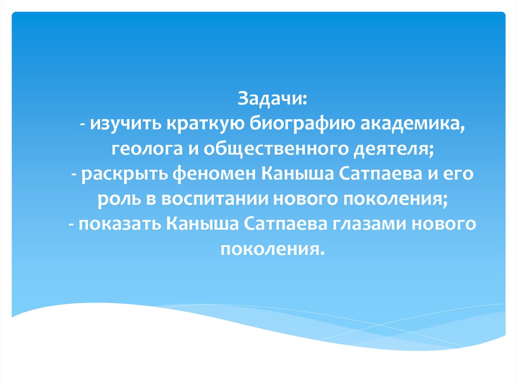 Задачи: - изучить краткую биографию академика, геолога и общественного деятеля; - раскрыть феномен Каныша Сатпаева и его роль в