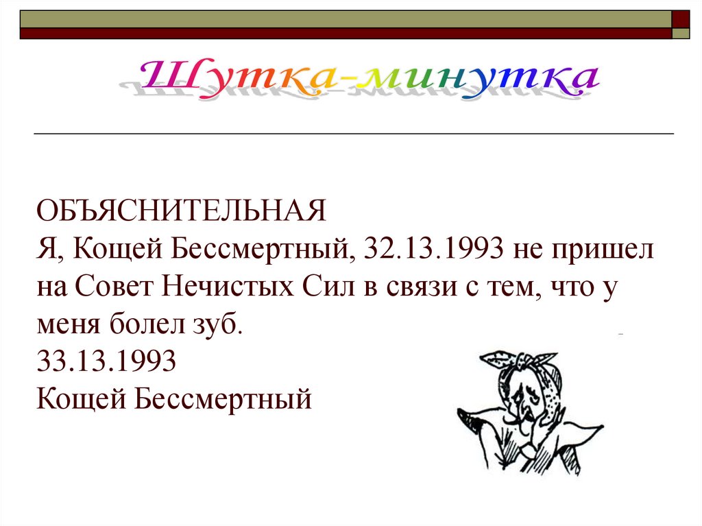 ОБЪЯСНИТЕЛЬНАЯ Я, Кощей Бессмертный, 32.13.1993 не пришел на Совет Нечистых Сил в связи с тем, что у меня болел зуб. 33.13.1993