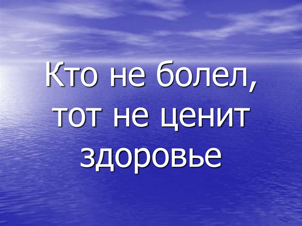 Кто не болел, тот не ценит здоровье