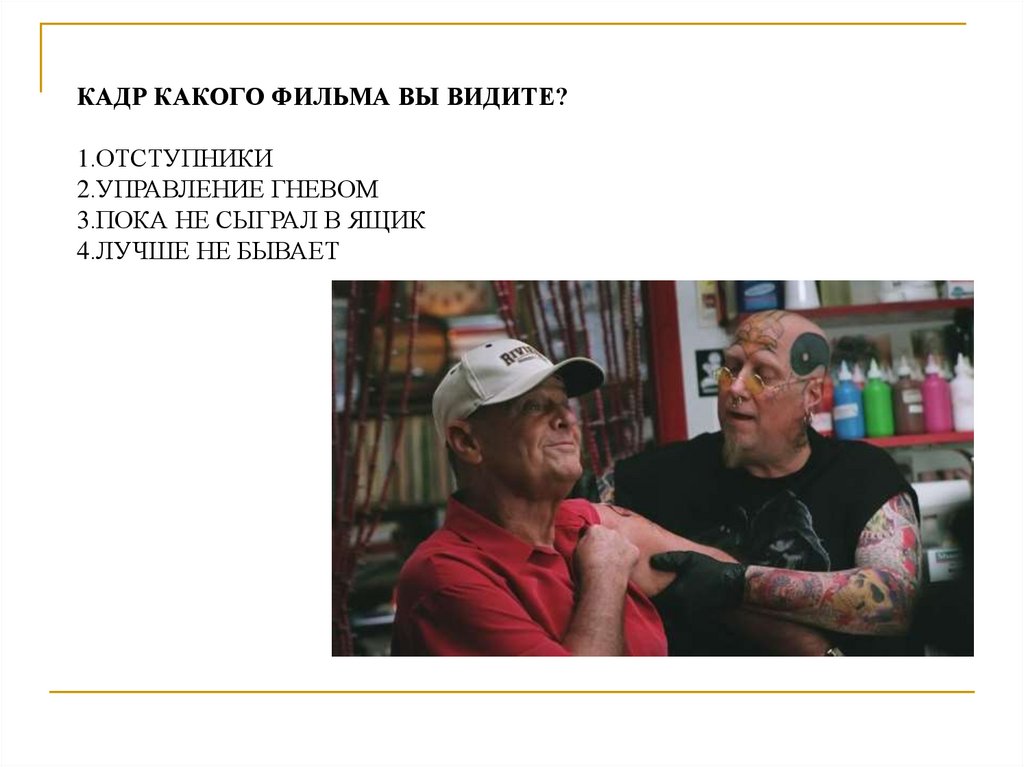 КАДР КАКОГО ФИЛЬМА ВЫ ВИДИТЕ? 1.ОТСТУПНИКИ 2.УПРАВЛЕНИЕ ГНЕВОМ 3.ПОКА НЕ СЫГРАЛ В ЯЩИК 4.ЛУЧШЕ НЕ БЫВАЕТ