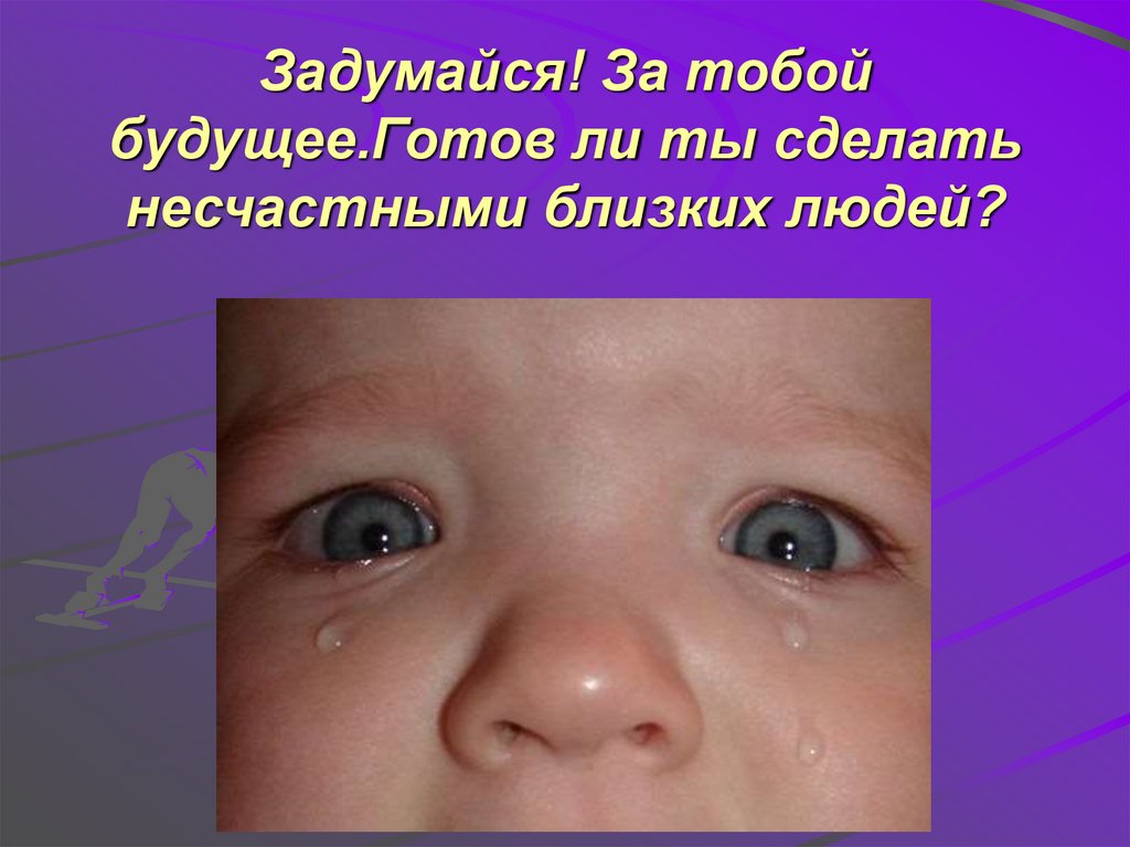 Задумайся! За тобой будущее.Готов ли ты сделать несчастными близких людей?