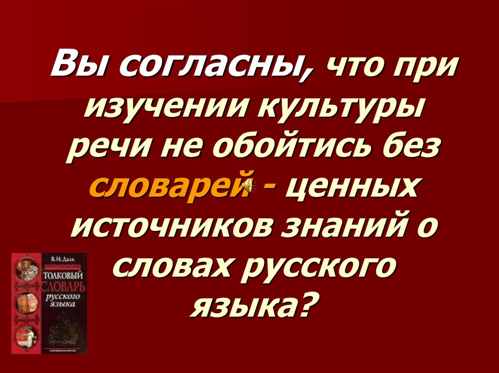 Вы согласны, что при изучении культуры речи не обойтись без словарей - ценных источников знаний о словах русского языка?