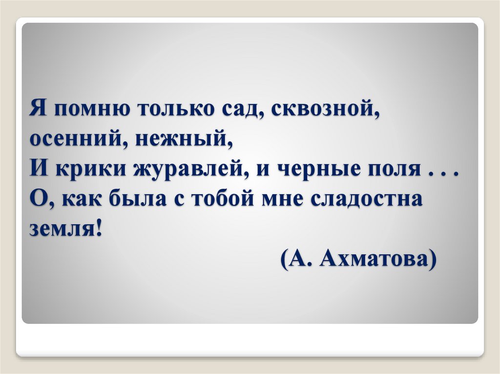 Я помню только сад, сквозной, осенний, нежный, И крики журавлей, и черные поля . . . О, как была с тобой мне сладостна земля!