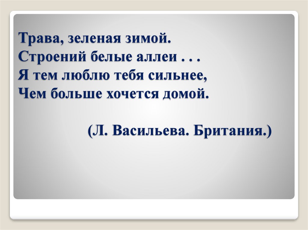 Трава, зеленая зимой. Строений белые аллеи . . . Я тем люблю тебя сильнее, Чем больше хочется домой. (Л. Васильева. Британия.)