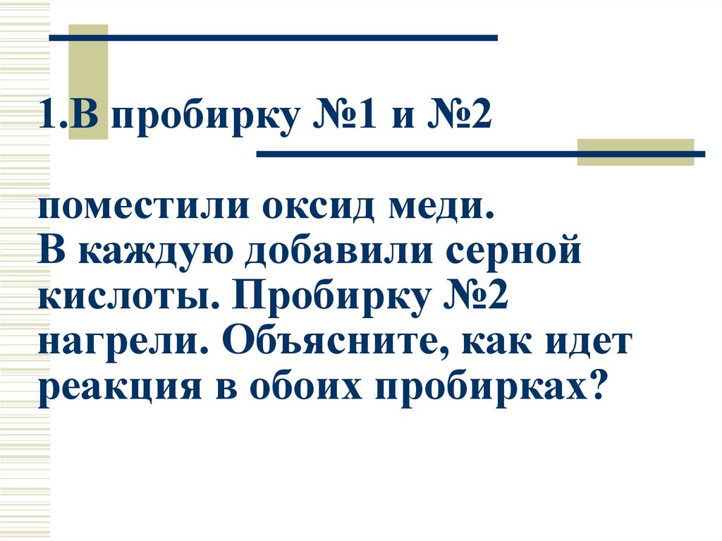 1.В пробирку №1 и №2 поместили оксид меди. В каждую добавили серной кислоты. Пробирку №2 нагрели. Объясните, как идет реакция в