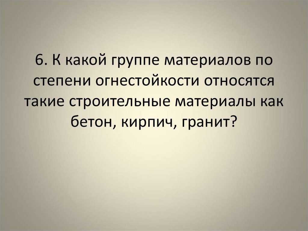 6. К какой группе материалов по степени огнестойкости относятся такие строительные материалы как бетон, кирпич, гранит?