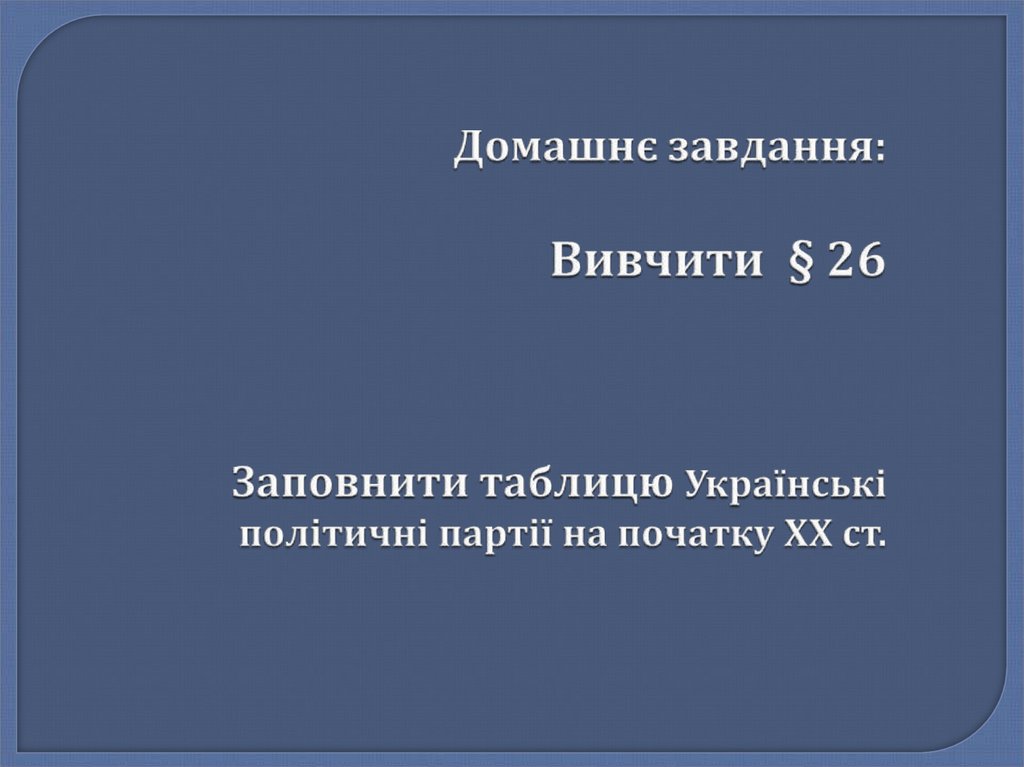 Домашнє завдання: Вивчити § 26 Заповнити таблицю Українські політичні партії на початку ХХ ст.