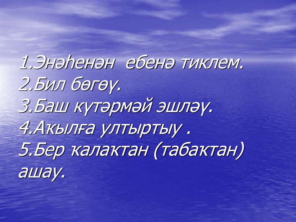 1.Энәһенән ебенә тиклем. 2.Бил бөгөү. 3.Баш күтәрмәй эшләү. 4.Аҡылға ултыртыу . 5.Бер ҡалаҡтан (табаҡтан) ашау.