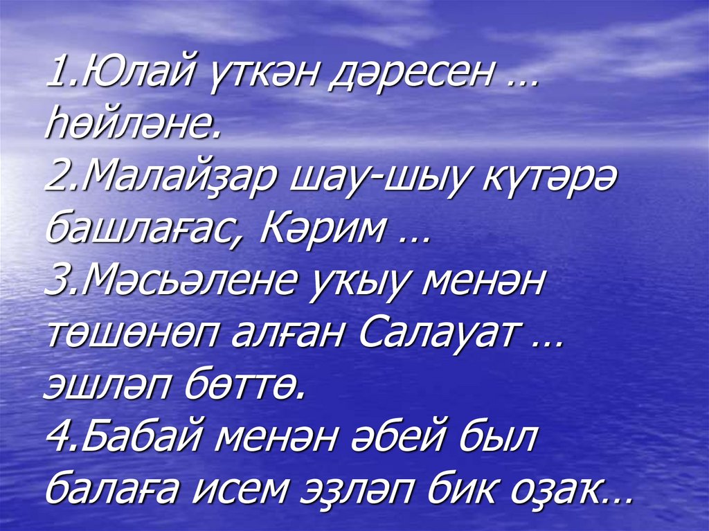 1.Юлай үткән дәресен … һөйләне. 2.Малайҙар шау-шыу күтәрә башлағас, Кәрим … 3.Мәсьәлене уҡыу менән төшөнөп алған Салауат …