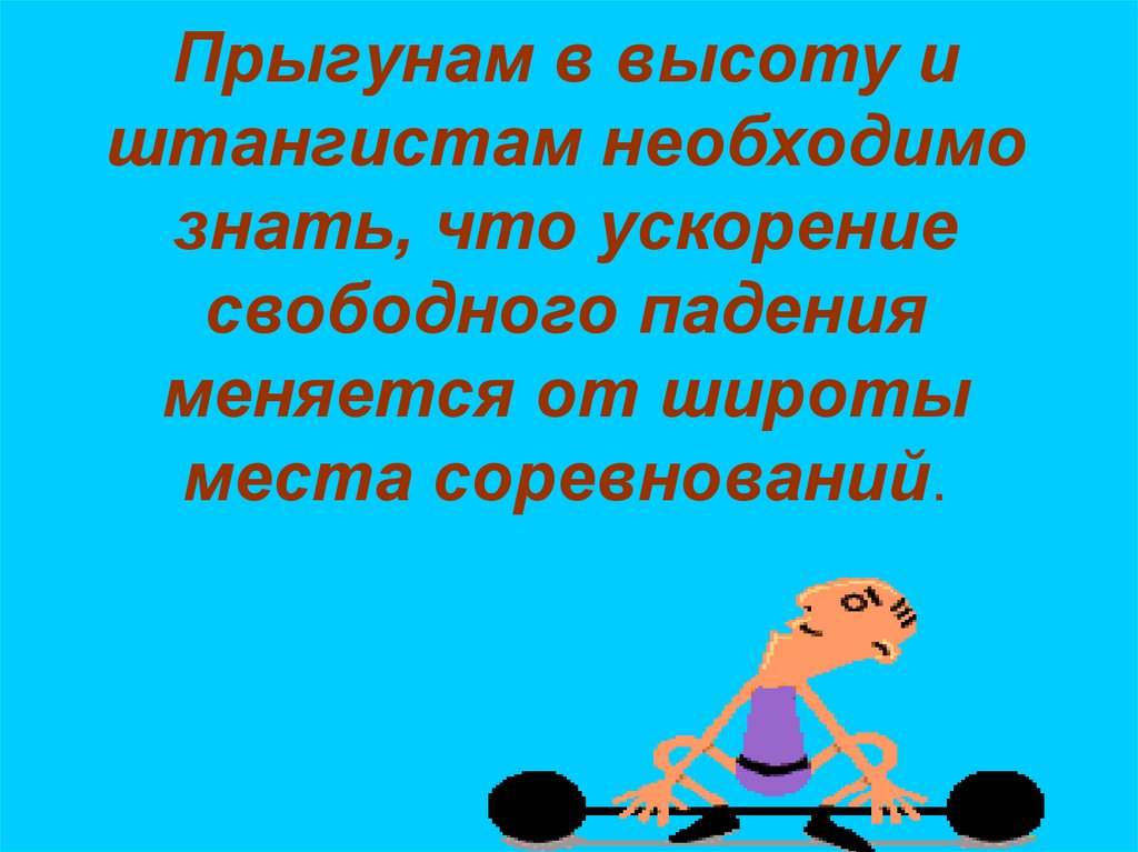 Прыгунам в высоту и штангистам необходимо знать, что ускорение свободного падения меняется от широты места соревнований.