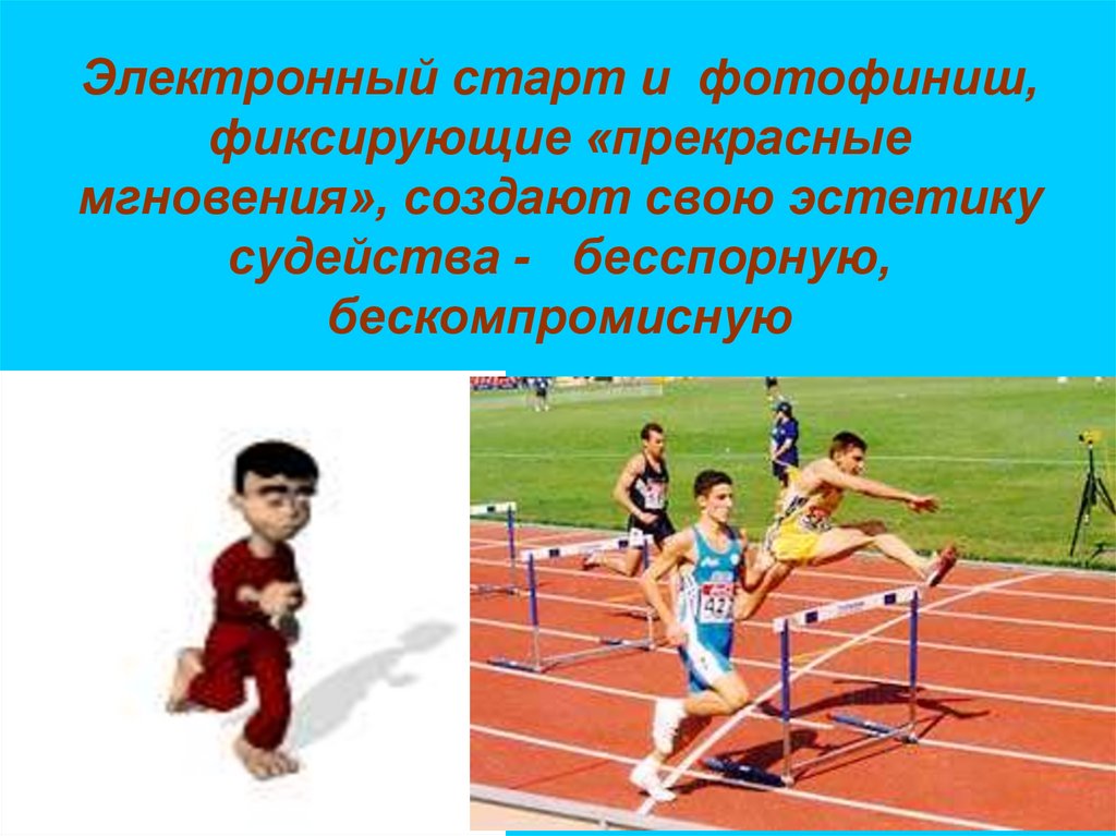 Электронный старт и фотофиниш, фиксирующие «прекрасные мгновения», создают свою эстетику судейства - бесспорную,