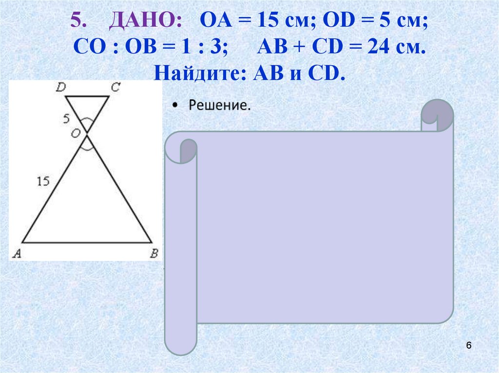 5. ДАНО: ОА = 15 см; ОD = 5 см; СО : ОВ = 1 : 3; АВ + СD = 24 см. Найдите: АВ и СD.
