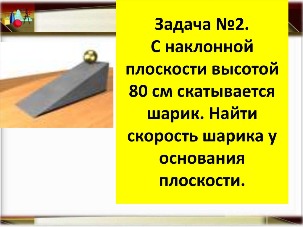 Задача №2. С наклонной плоскости высотой 80 см скатывается шарик. Найти скорость шарика у основания плоскости.