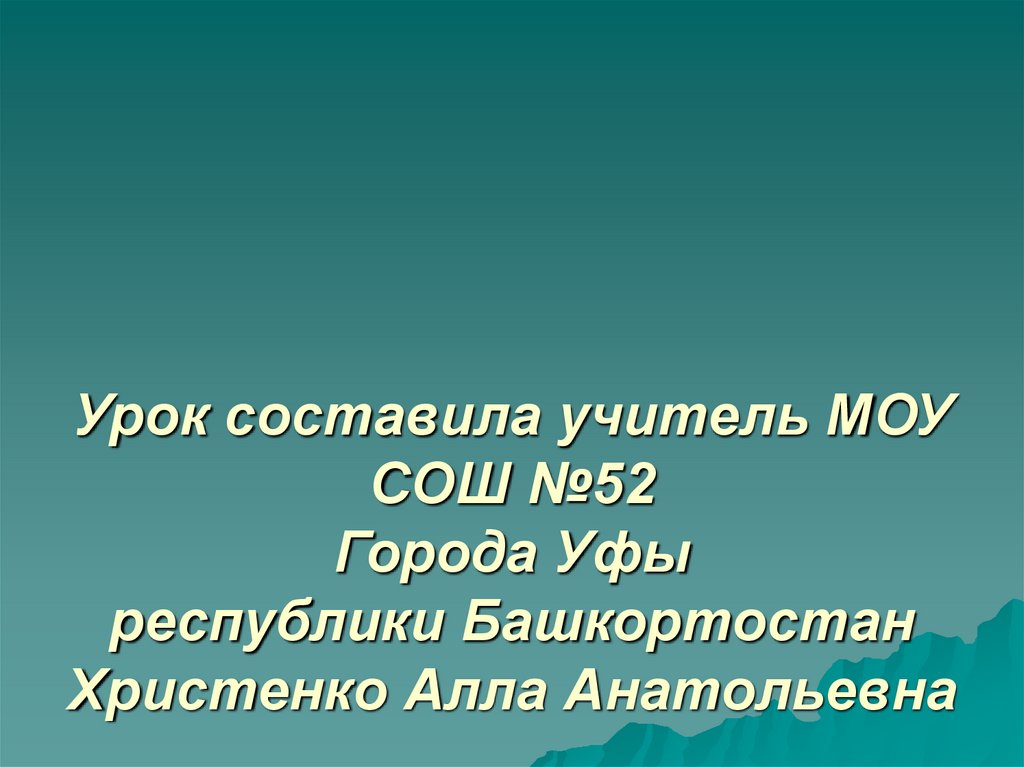 Урок составила учитель МОУ СОШ №52 Города Уфы республики Башкортостан Христенко Алла Анатольевна