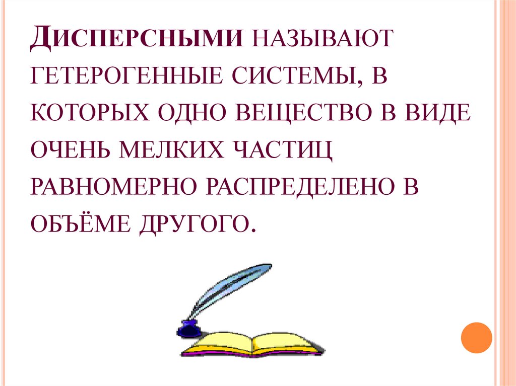 ДИСПЕРСНЫМИ НАЗЫВАЮТ ГЕТЕРОГЕННЫЕ СИСТЕМЫ, В КОТОРЫХ ОДНО ВЕЩЕСТВО В ВИДЕ ОЧЕНЬ МЕЛКИХ ЧАСТИЦ РАВНОМЕРНО РАСПРЕДЕЛЕНО В ОБЪЁМЕ