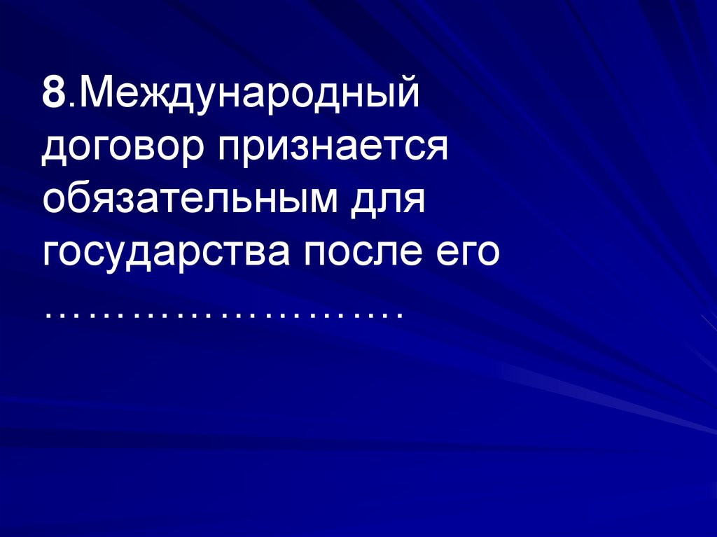 8.Международный договор признается обязательным для государства после его …………………….