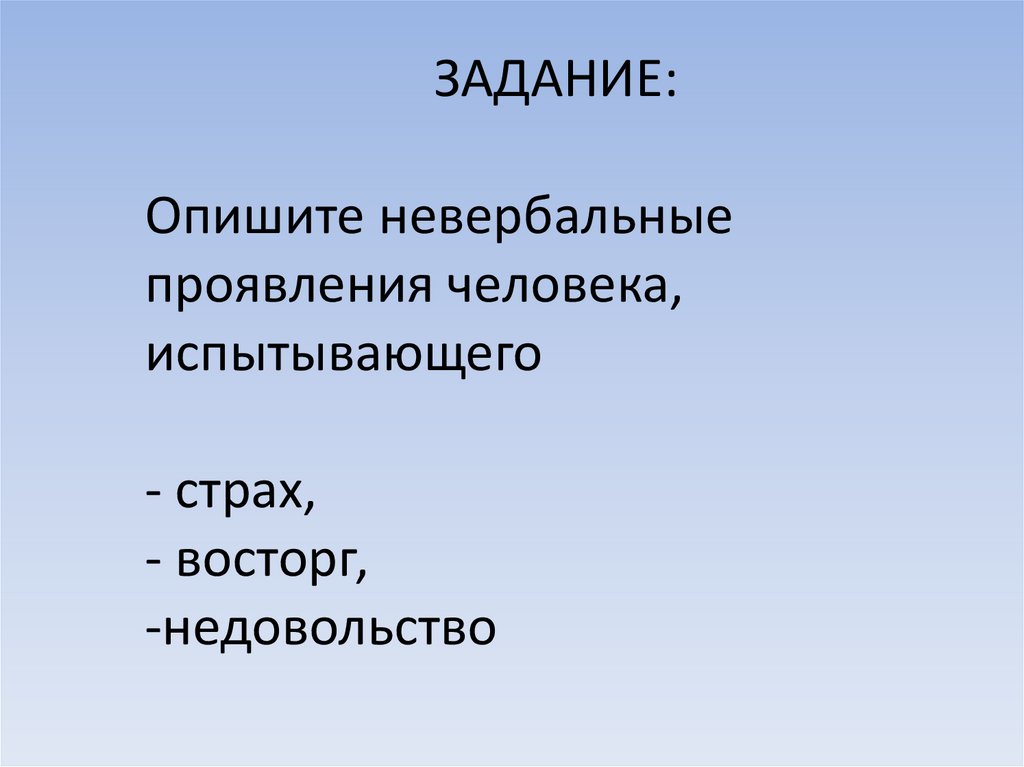 ЗАДАНИЕ: Опишите невербальные проявления человека, испытывающего - страх, - восторг, -недовольство