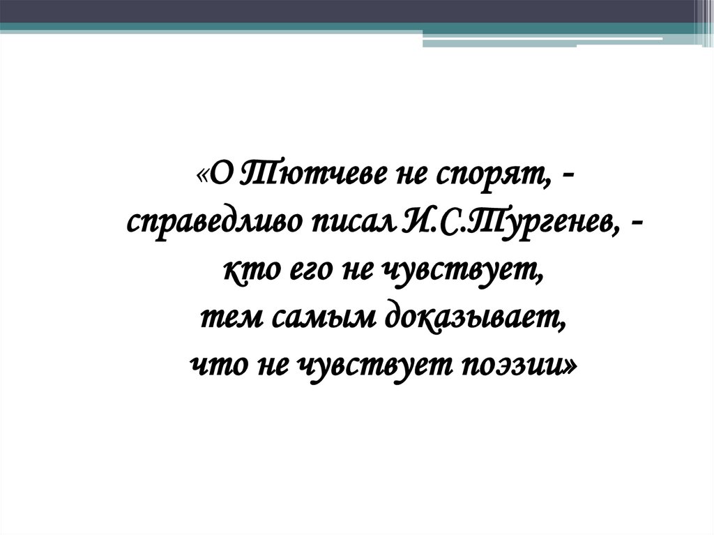«О Тютчеве не спорят, - справедливо писал И.С.Тургенев, - кто его не чувствует, тем самым доказывает, что не чувствует поэзии»