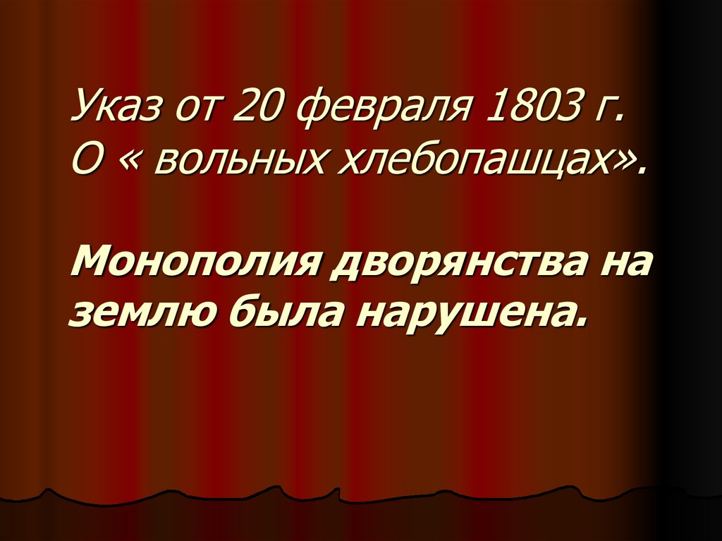 Указ от 20 февраля 1803 г. О « вольных хлебопашцах». Монополия дворянства на землю была нарушена.