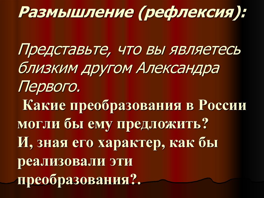 Размышление (рефлексия): Представьте, что вы являетесь близким другом Александра Первого. Какие преобразования в России могли