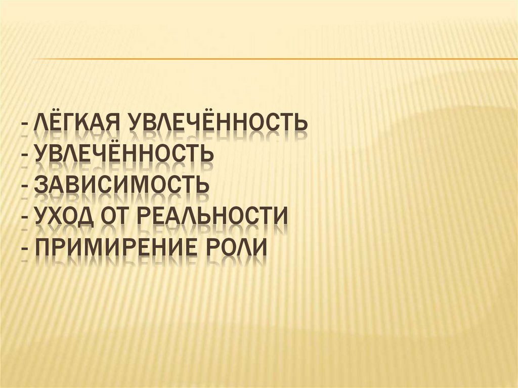 - лёгкая увлечённость - увлечённость - зависимость - уход от реальности - примирение роли