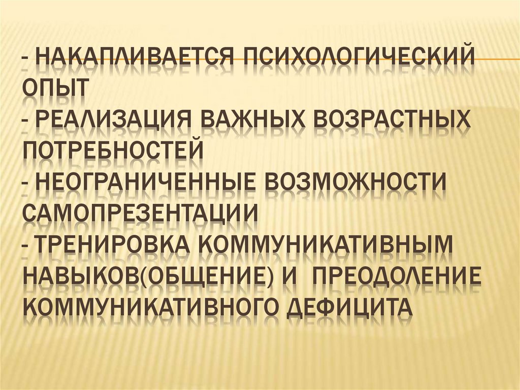 - накапливается психологический опыт - реализация важных возрастных потребностей - неограниченные возможности самопрезентации -