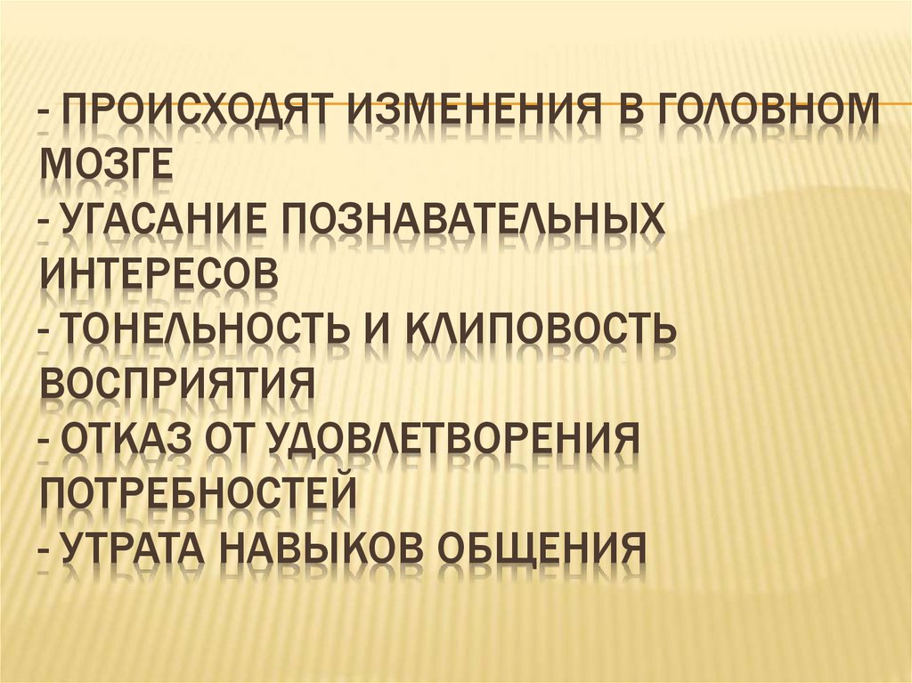 - происходят изменения в головном мозге - угасание познавательных интересов - тонельность и клиповость восприятия - отказ от
