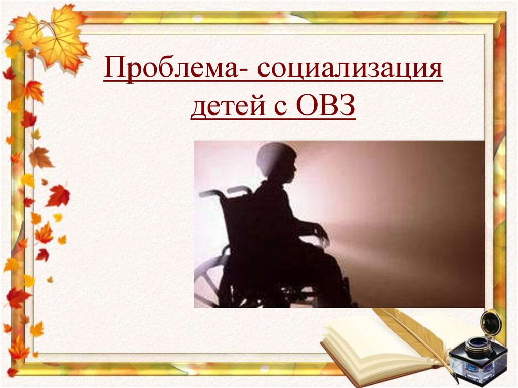 Проблема- социализация детей с ОВЗ