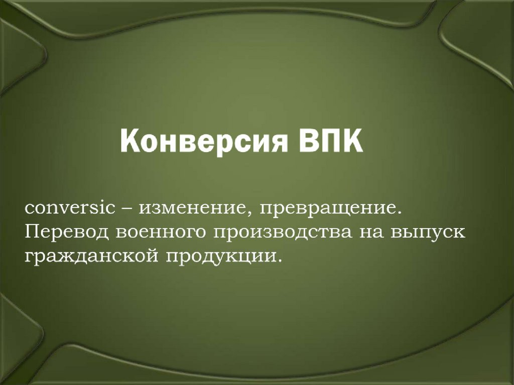 Конверсия ВПК conversic – изменение, превращение. Перевод военного производства на выпуск гражданской продукции.