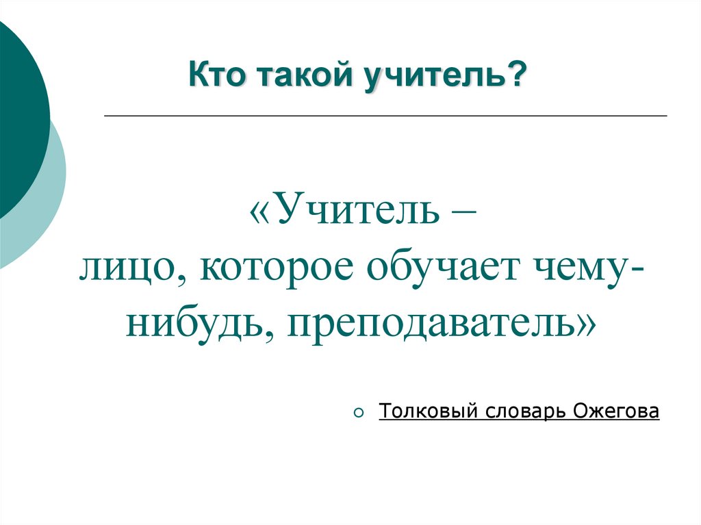 Кто такой учитель?  «Учитель – лицо, которое обучает чему-нибудь, преподаватель»