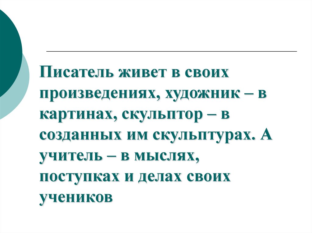 Писатель живет в своих произведениях, художник – в картинах, скульптор – в созданных им скульптурах. А учитель – в мыслях,