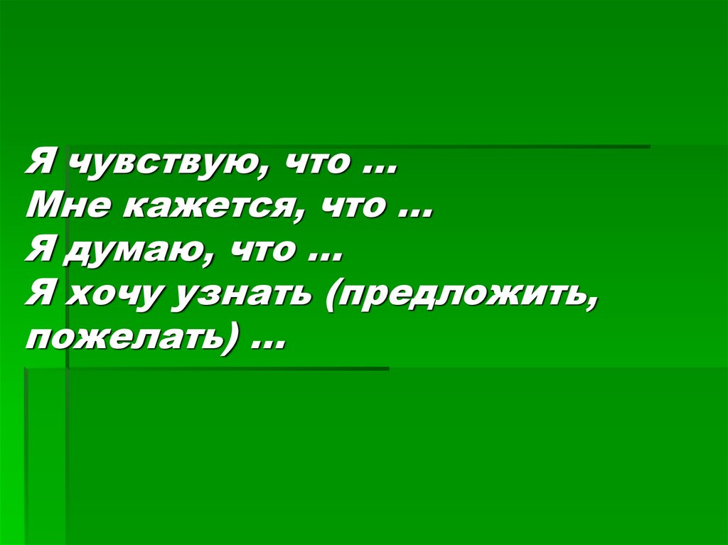 Я чувствую, что … Мне кажется, что … Я думаю, что … Я хочу узнать (предложить, пожелать) …