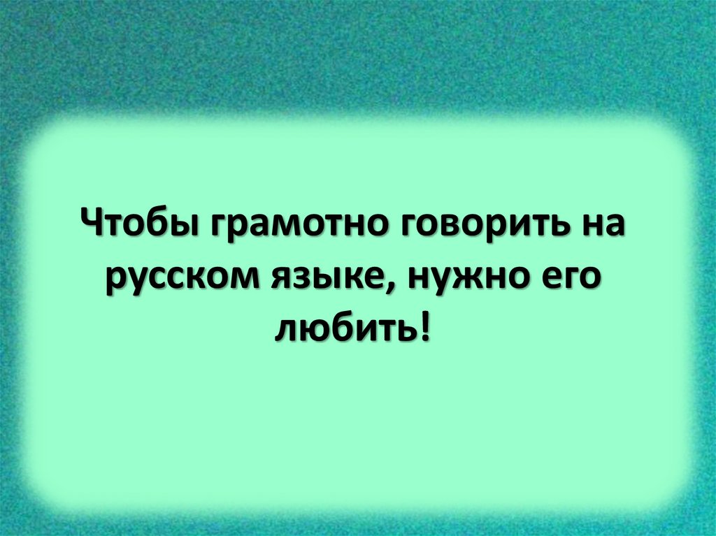 Чтобы грамотно говорить на русском языке, нужно его любить!