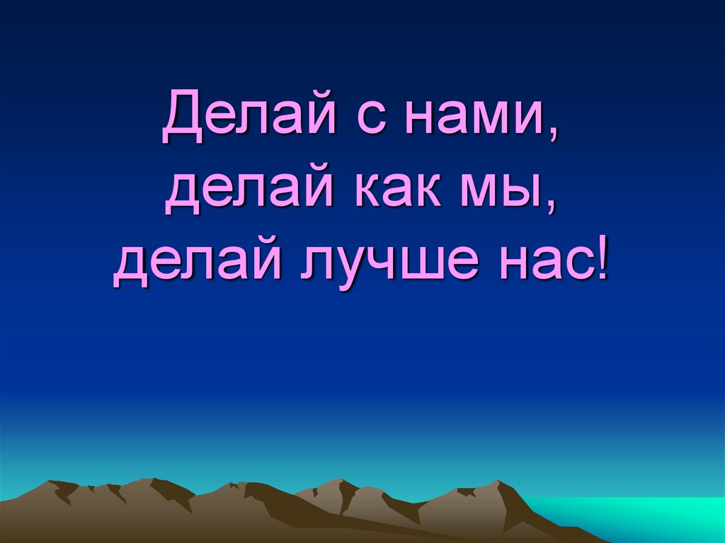 Делай с нами, делай как мы, делай лучше нас!