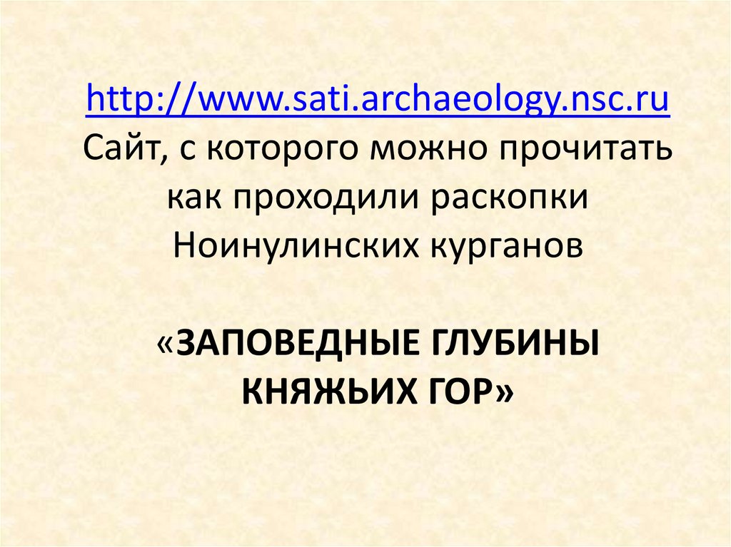http://www.sati.archaeology.nsc.ru Сайт, с которого можно прочитать как проходили раскопки Ноинулинских курганов «ЗАПОВЕДНЫЕ