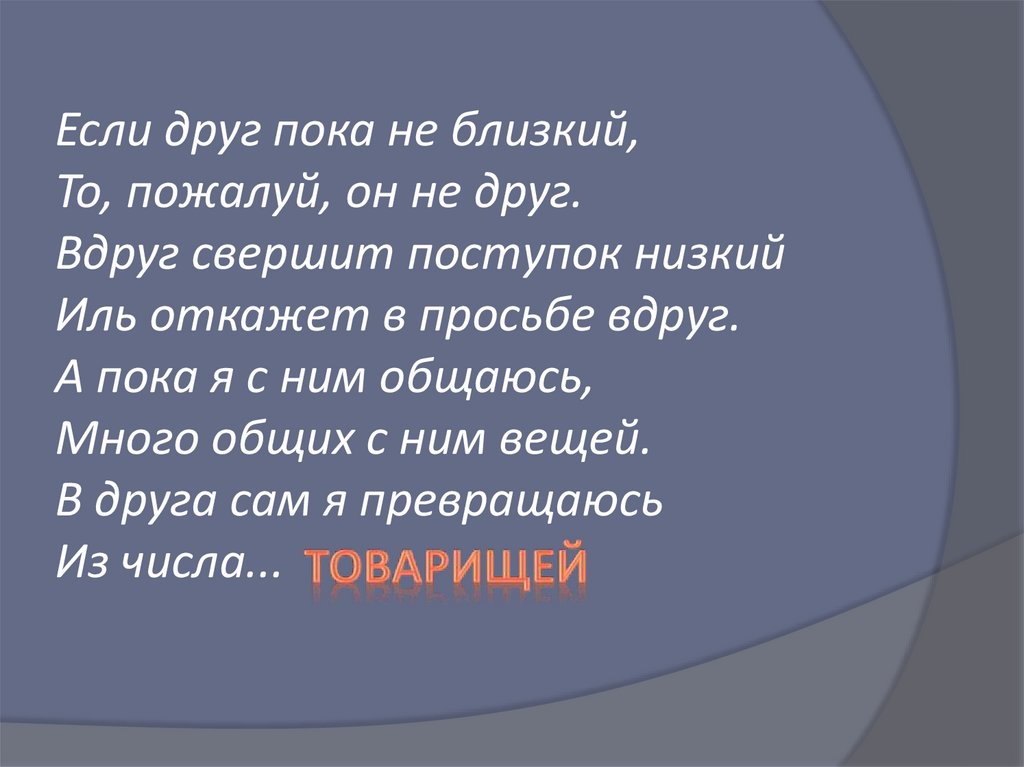 Если друг пока не близкий, То, пожалуй, он не друг. Вдруг свершит поступок низкий Иль откажет в просьбе вдруг. А пока я с ним