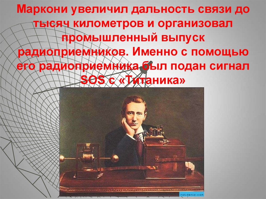 Маркони увеличил дальность связи до тысяч километров и организовал промышленный выпуск радиоприемников. Именно с помощью его