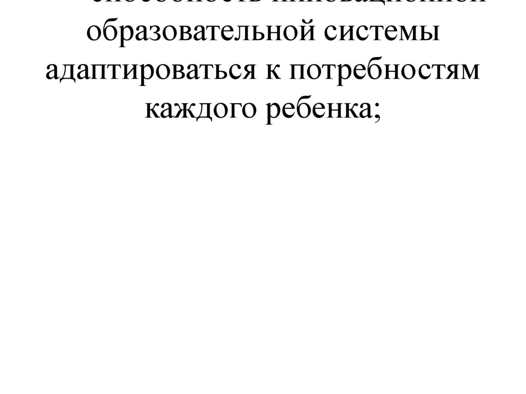 - способность инновационной образовательной системы адаптироваться к потребностям каждого ребенка;