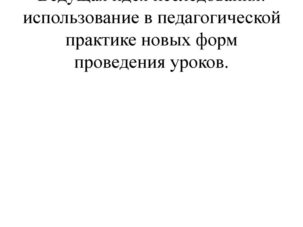 Ведущая идея исследования: использование в педагогической практике новых форм проведения уроков.