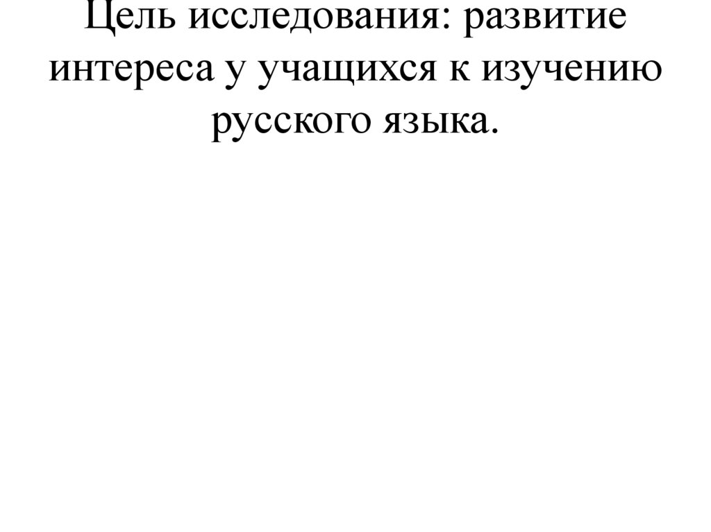Цель исследования: развитие интереса у учащихся к изучению русского языка.