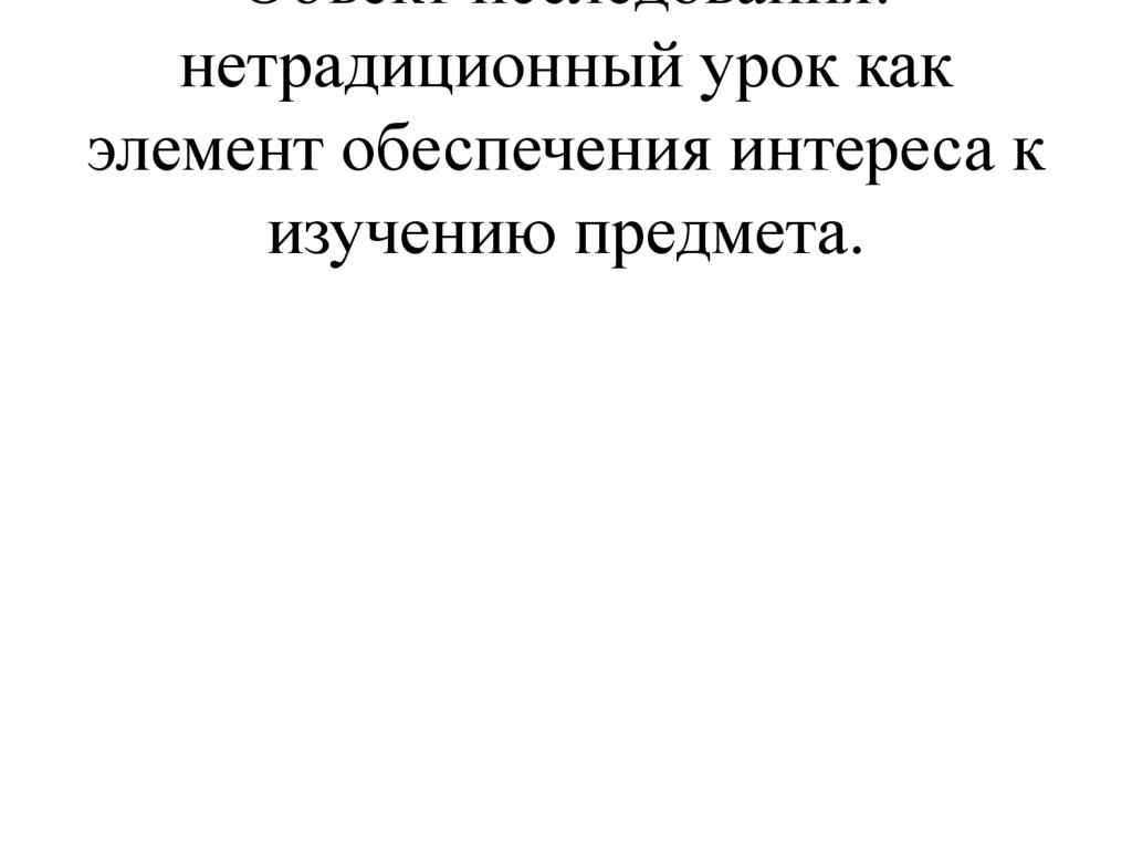 Объект исследования: нетрадиционный урок как элемент обеспечения интереса к изучению предмета.