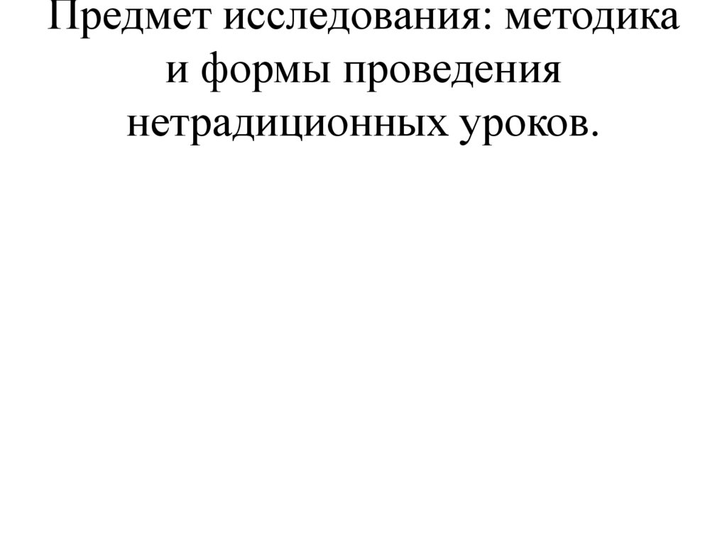 Предмет исследования: методика и формы проведения нетрадиционных уроков.