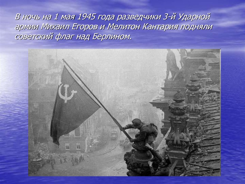 В ночь на 1 мая 1945 года разведчики 3-й Ударной армии Михаил Егоров и Мелитон Кантария подняли советский флаг над Берлином.