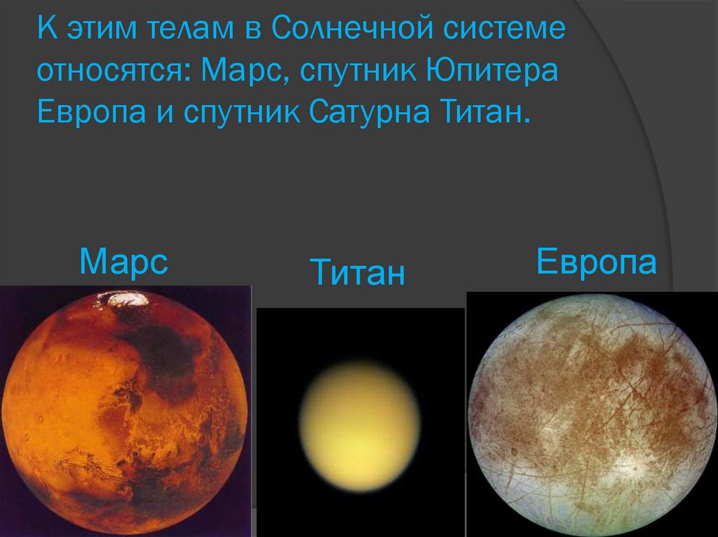 К этим телам в Солнечной системе относятся: Марс, спутник Юпитера Европа и спутник Сатурна Титан.