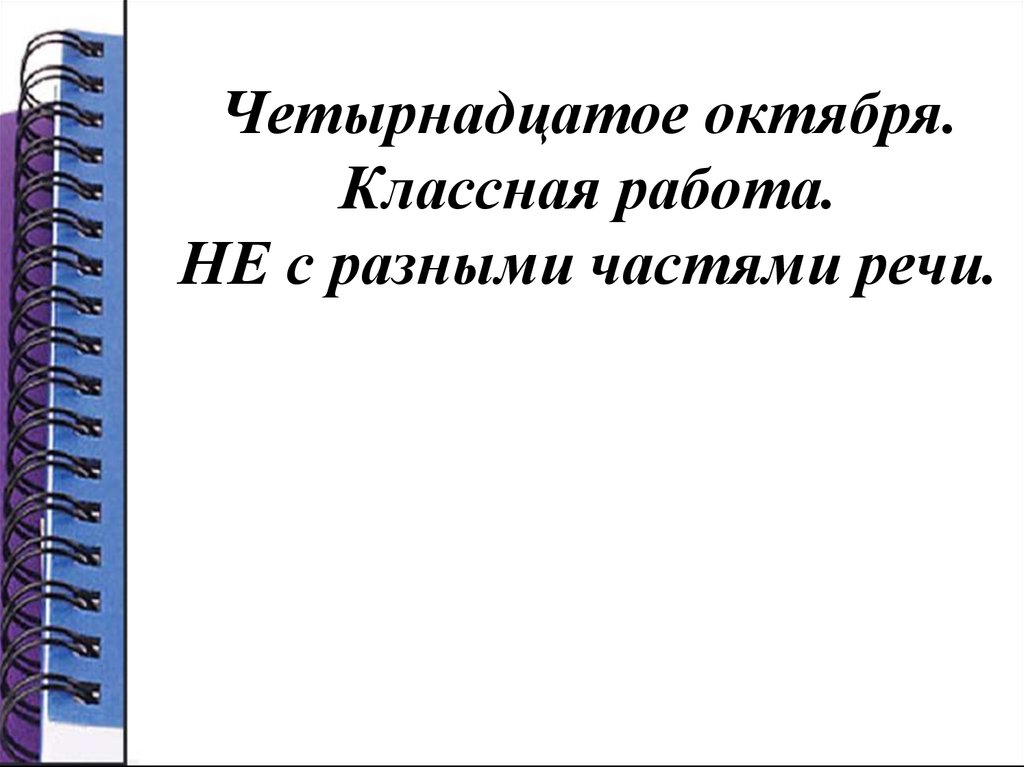 Четырнадцатое октября. Классная работа. НЕ с разными частями речи.