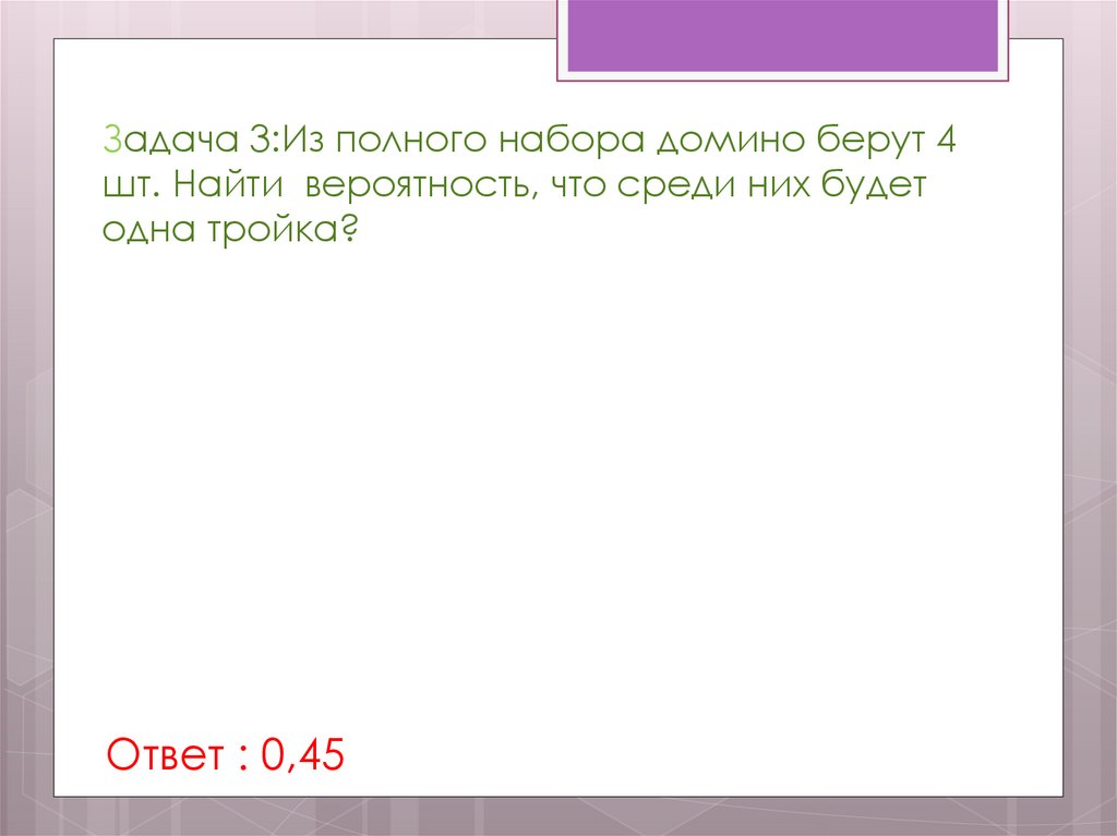 Задача 3:Из полного набора домино берут 4 шт. Найти вероятность, что среди них будет одна тройка?
